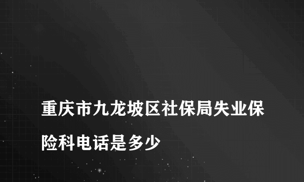 
重庆市九龙坡区社保局失业保险科电话是多少

