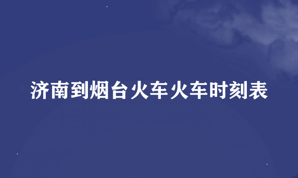 济南到烟台火车火车时刻表