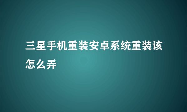三星手机重装安卓系统重装该怎么弄