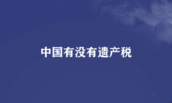 中国有没有遗产税