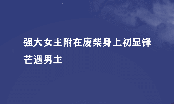 强大女主附在废柴身上初显锋芒遇男主
