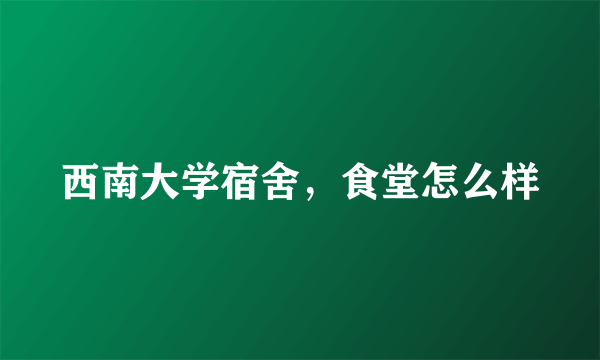 西南大学宿舍，食堂怎么样