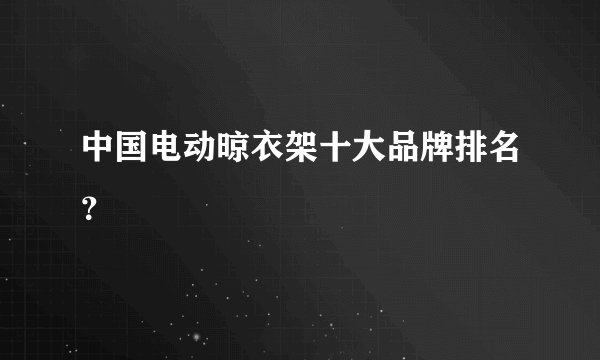 中国电动晾衣架十大品牌排名？