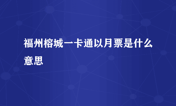 福州榕城一卡通以月票是什么意思