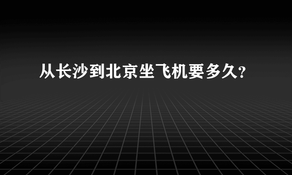 从长沙到北京坐飞机要多久？