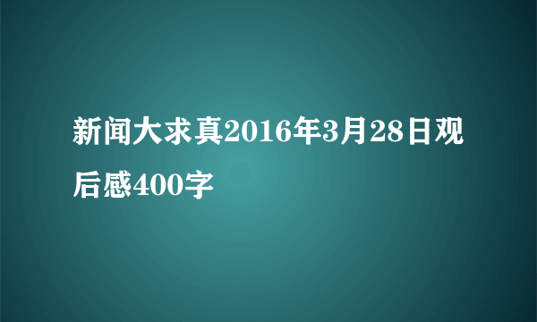 新闻大求真2016年3月28日观后感400字