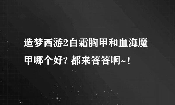 造梦西游2白霜胸甲和血海魔甲哪个好? 都来答答啊~！