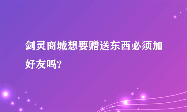 剑灵商城想要赠送东西必须加好友吗?