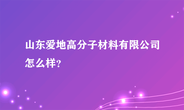 山东爱地高分子材料有限公司怎么样？