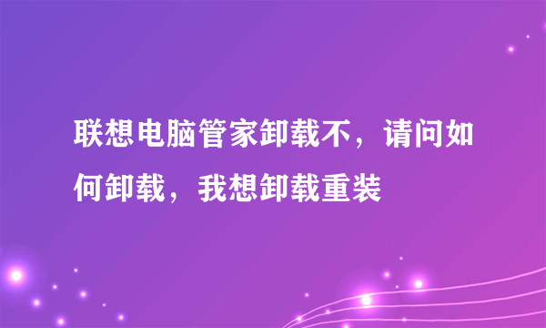 联想电脑管家卸载不，请问如何卸载，我想卸载重装