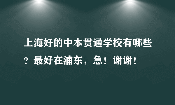 上海好的中本贯通学校有哪些？最好在浦东，急！谢谢！