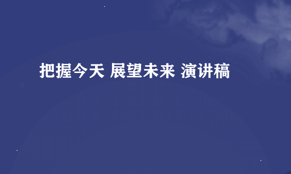 把握今天 展望未来 演讲稿