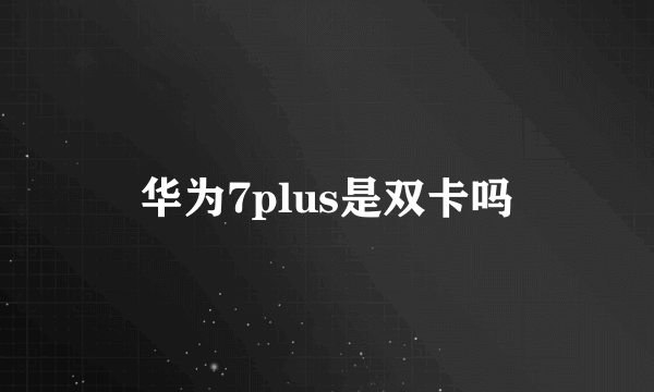 华为7plus是双卡吗