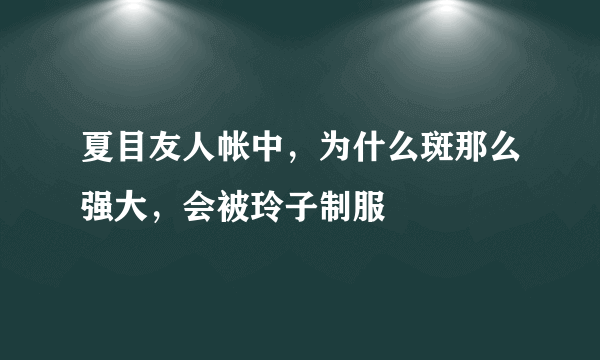 夏目友人帐中，为什么斑那么强大，会被玲子制服