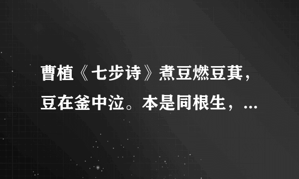 曹植《七步诗》煮豆燃豆萁，豆在釜中泣。本是同根生，相煎何太急？