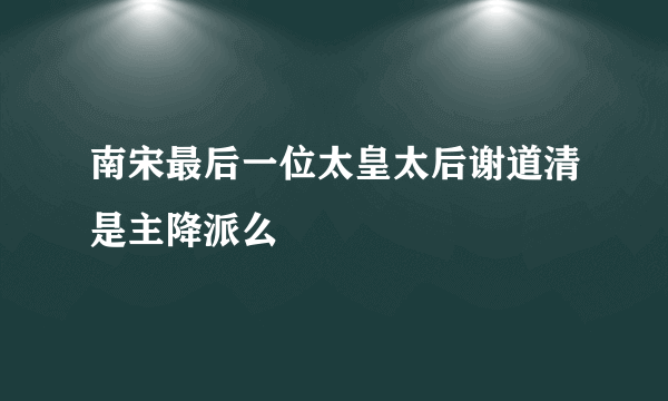 南宋最后一位太皇太后谢道清是主降派么
