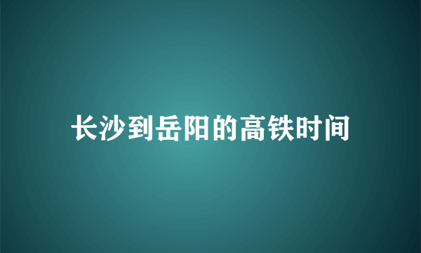 长沙到岳阳的高铁时间