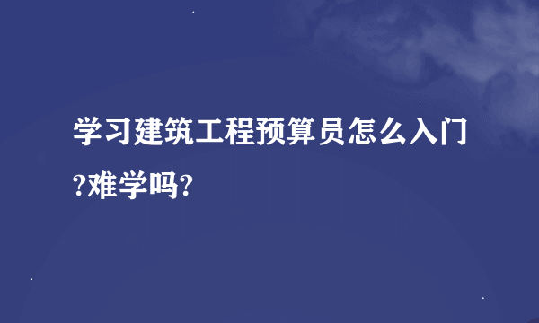 学习建筑工程预算员怎么入门?难学吗?