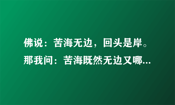 佛说：苦海无边，回头是岸。那我问：苦海既然无边又哪来的岸呢!