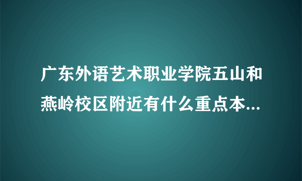 广东外语艺术职业学院五山和燕岭校区附近有什么重点本科学校？
