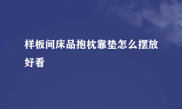 样板间床品抱枕靠垫怎么摆放好看