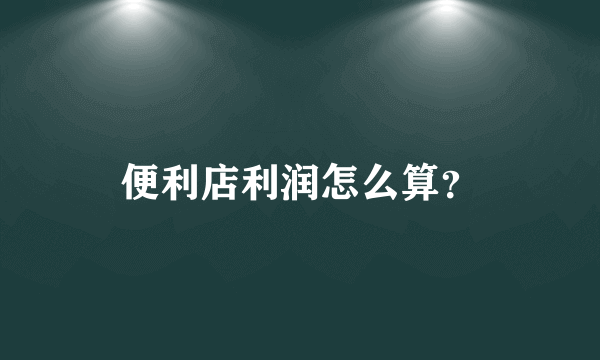 便利店利润怎么算？