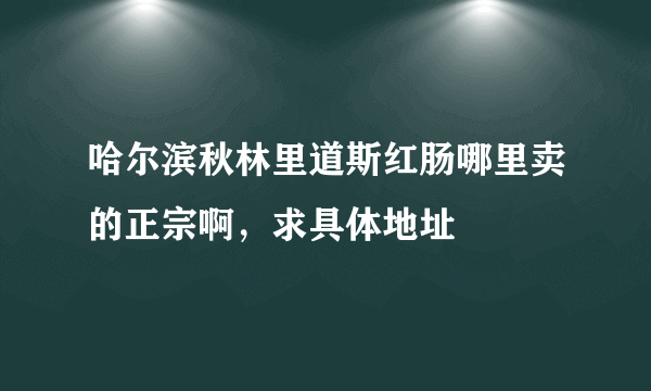 哈尔滨秋林里道斯红肠哪里卖的正宗啊，求具体地址