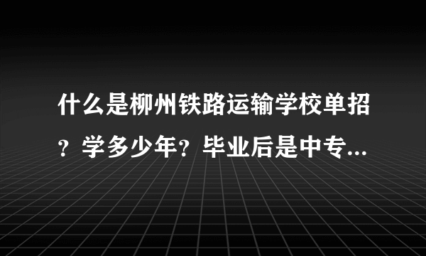 什么是柳州铁路运输学校单招？学多少年？毕业后是中专还是大专？有谁知道，请帮解答一下。