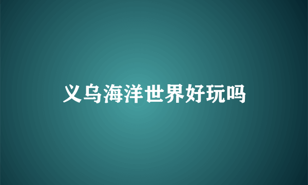 义乌海洋世界好玩吗