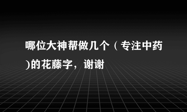 哪位大神帮做几个（专注中药)的花藤字，谢谢