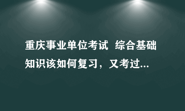 重庆事业单位考试  综合基础知识该如何复习，又考过的没有，交一下嘛，还有就是考试有哪些题型