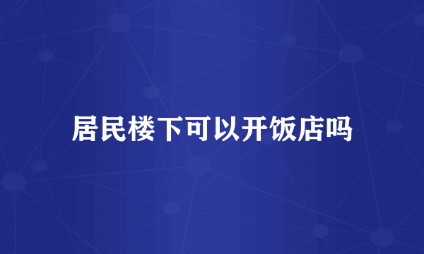 居民楼下可以开饭店吗