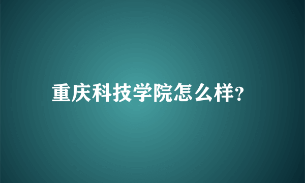 重庆科技学院怎么样？