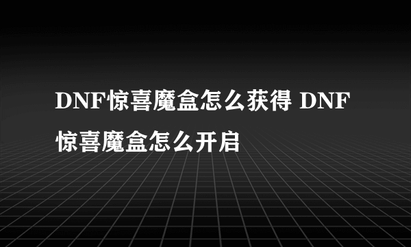 DNF惊喜魔盒怎么获得 DNF惊喜魔盒怎么开启