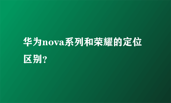 华为nova系列和荣耀的定位区别？