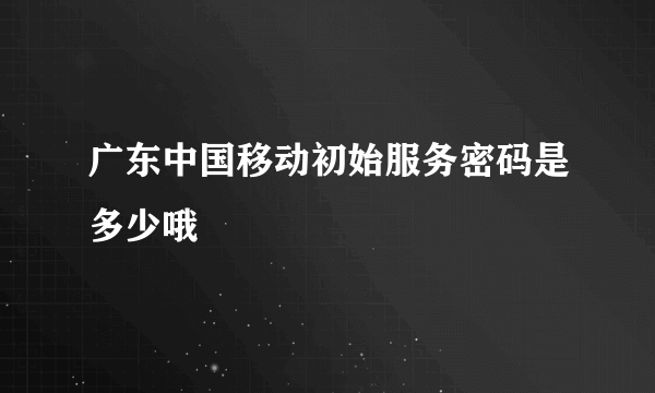 广东中国移动初始服务密码是多少哦