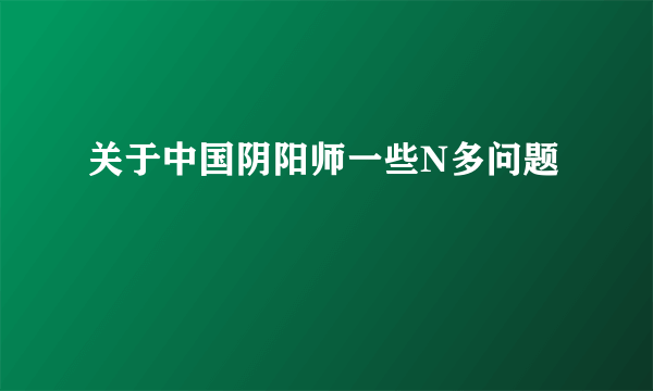 关于中国阴阳师一些N多问题