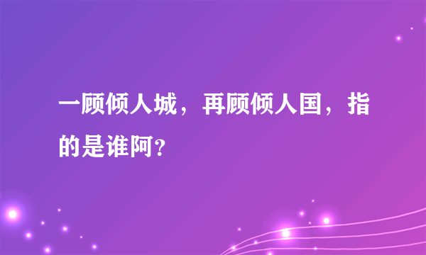 一顾倾人城，再顾倾人国，指的是谁阿？