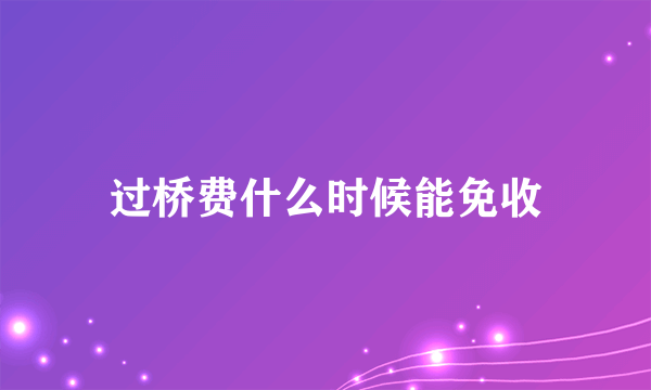 过桥费什么时候能免收