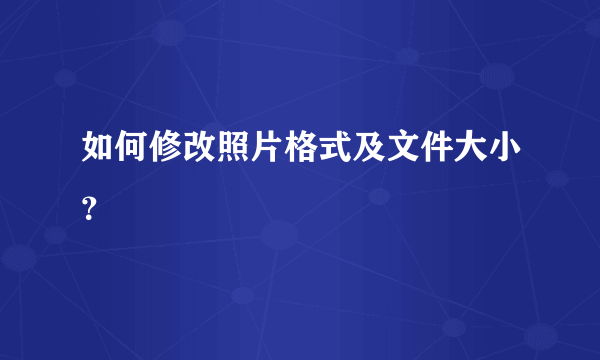 如何修改照片格式及文件大小？