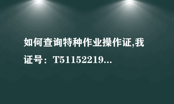 如何查询特种作业操作证,我证号：T511522198808142515 河南办的，帮忙查下，谢谢