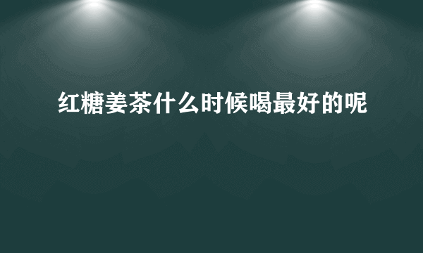 红糖姜茶什么时候喝最好的呢