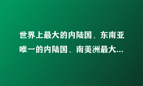世界上最大的内陆国、东南亚唯一的内陆国、南美洲最大的内陆国分别是哪个国家？