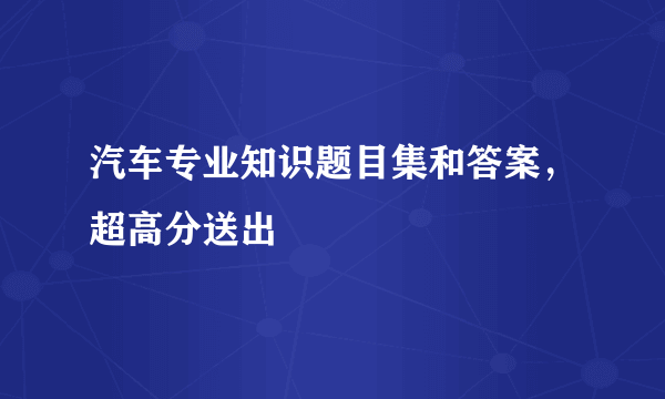 汽车专业知识题目集和答案，超高分送出