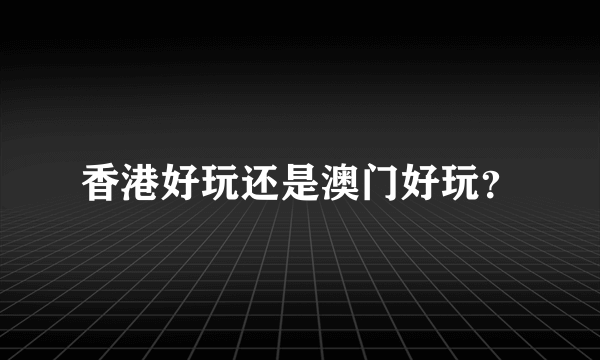 香港好玩还是澳门好玩？