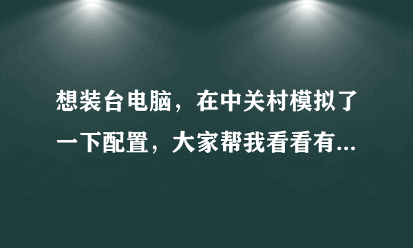 想装台电脑，在中关村模拟了一下配置，大家帮我看看有没有问题，谢谢。