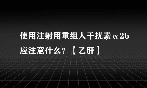 使用注射用重组人干扰素α2b应注意什么？【乙肝】