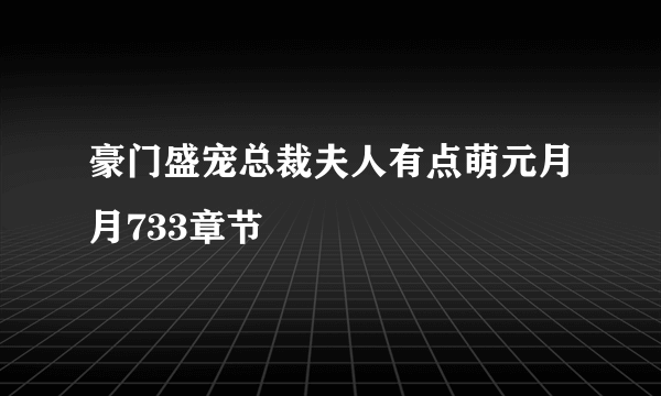 豪门盛宠总裁夫人有点萌元月月733章节
