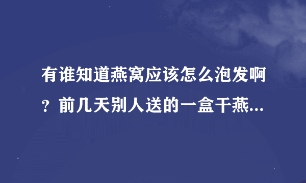 有谁知道燕窝应该怎么泡发啊？前几天别人送的一盒干燕窝，但是不知道该怎样泡发，怎样吃？