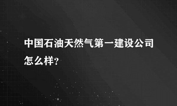 中国石油天然气第一建设公司怎么样？